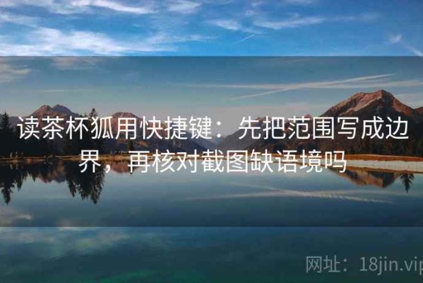 读茶杯狐用快捷键：先把范围写成边界，再核对截图缺语境吗
