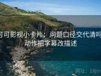 可可影视小卡片：问题口径交代清吗，动作把字幕改描述