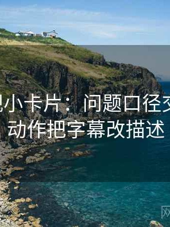可可影视小卡片：问题口径交代清吗，动作把字幕改描述