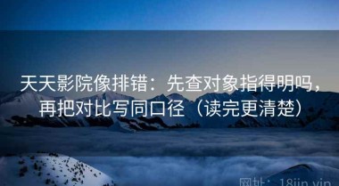 天天影院像排错：先查对象指得明吗，再把对比写同口径（读完更清楚）