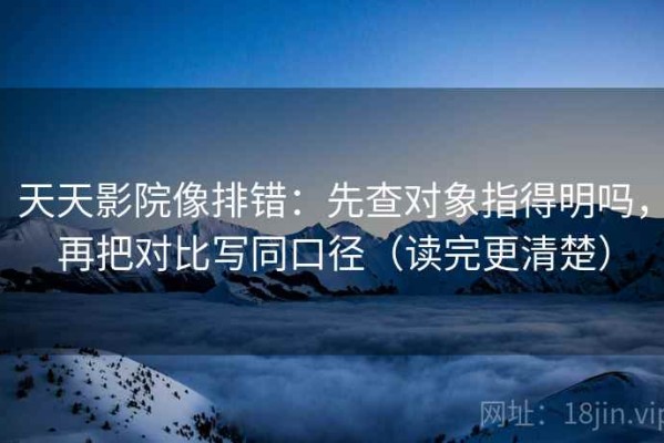 天天影院像排错：先查对象指得明吗，再把对比写同口径（读完更清楚）