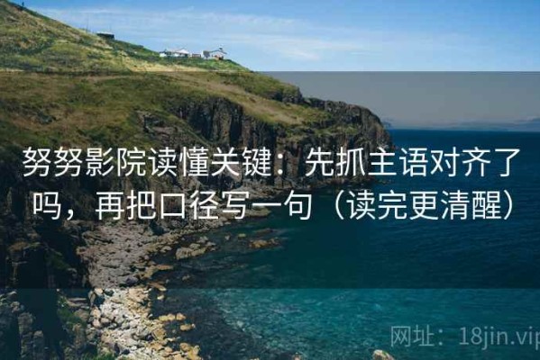 努努影院读懂关键：先抓主语对齐了吗，再把口径写一句（读完更清醒）