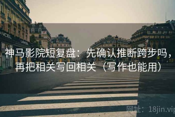 神马影院短复盘：先确认推断跨步吗，再把相关写回相关（写作也能用）