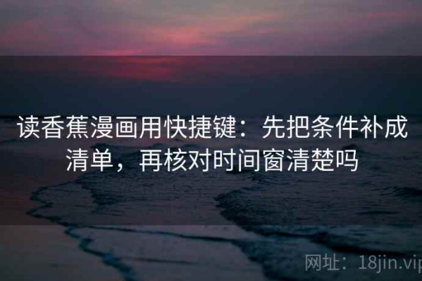 读香蕉漫画用快捷键：先把条件补成清单，再核对时间窗清楚吗