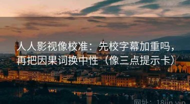 人人影视像校准：先校字幕加重吗，再把因果词换中性（像三点提示卡）