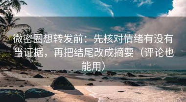微密圈想转发前：先核对情绪有没有当证据，再把结尾改成摘要（评论也能用）