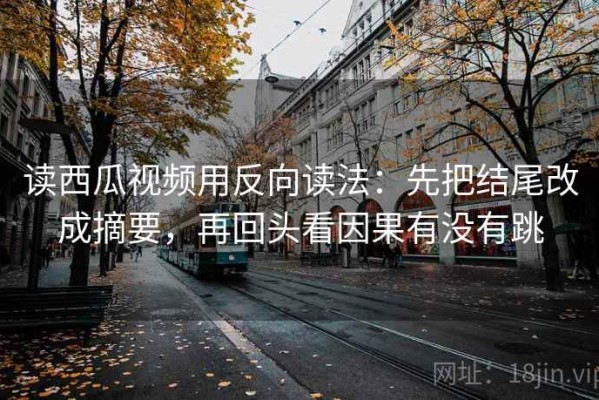 读西瓜视频用反向读法：先把结尾改成摘要，再回头看因果有没有跳
