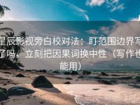 星辰影视旁白校对法：盯范围边界写了吗，立刻把因果词换中性（写作也能用）