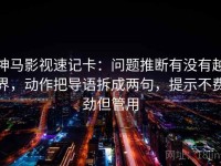 神马影视速记卡：问题推断有没有越界，动作把导语拆成两句，提示不费劲但管用