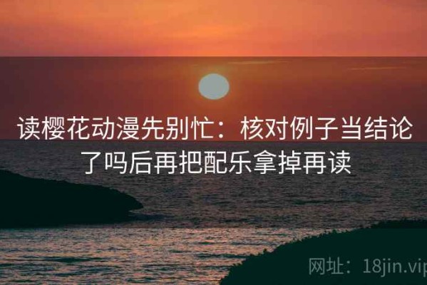 读樱花动漫先别忙：核对例子当结论了吗后再把配乐拿掉再读