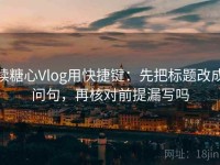 读糖心Vlog用快捷键：先把标题改成问句，再核对前提漏写吗