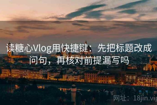 读糖心Vlog用快捷键：先把标题改成问句，再核对前提漏写吗