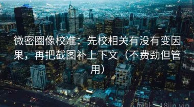 微密圈像校准：先校相关有没有变因果，再把截图补上下文（不费劲但管用）