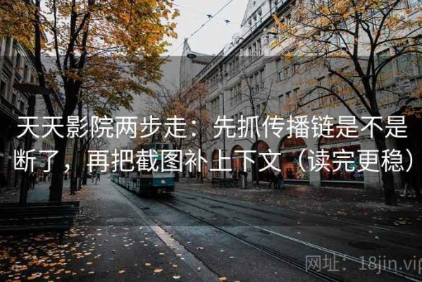 天天影院两步走：先抓传播链是不是断了，再把截图补上下文（读完更稳）