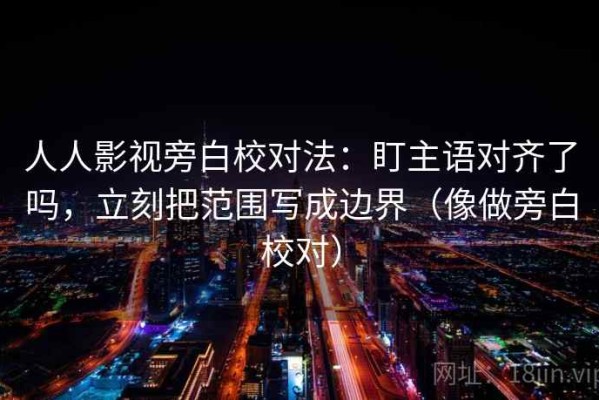 人人影视旁白校对法：盯主语对齐了吗，立刻把范围写成边界（像做旁白校对）