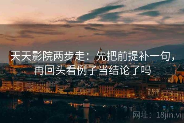 天天影院两步走：先把前提补一句，再回头看例子当结论了吗