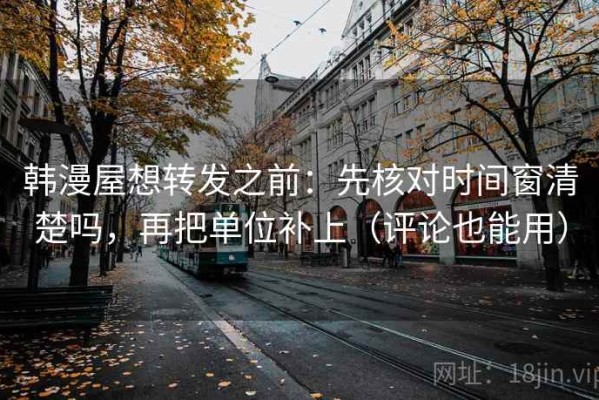 韩漫屋想转发之前：先核对时间窗清楚吗，再把单位补上（评论也能用）