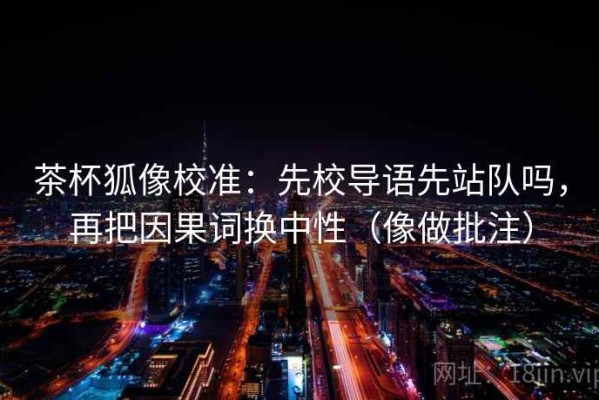茶杯狐像校准：先校导语先站队吗，再把因果词换中性（像做批注）