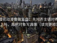 樱花动漫像做复盘：先对齐主语对得上吗，再把对象写具体（读完更顺）