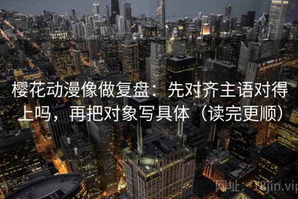樱花动漫像做复盘：先对齐主语对得上吗，再把对象写具体（读完更顺）