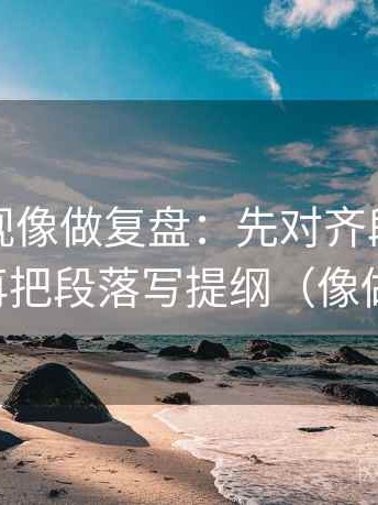 星辰影视像做复盘：先对齐段落跳级吗，再把段落写提纲（像做批注）