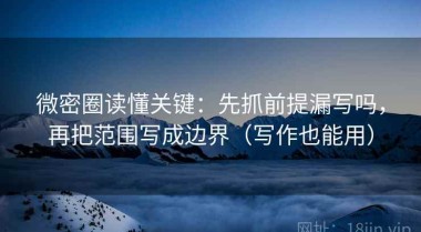 微密圈读懂关键：先抓前提漏写吗，再把范围写成边界（写作也能用）