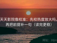 天天影院像校准：先校热度放大吗，再把前提补一句（读完更稳）