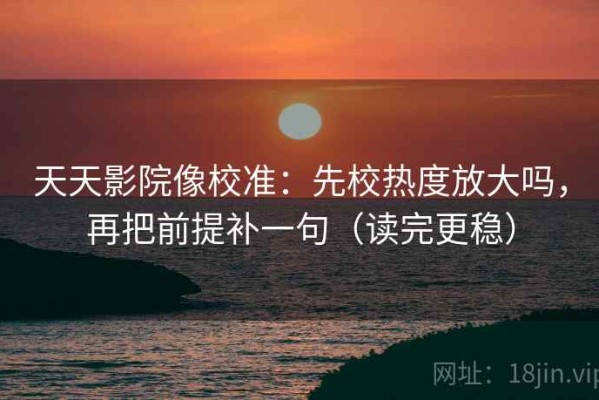 天天影院像校准：先校热度放大吗，再把前提补一句（读完更稳）