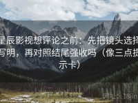 星辰影视想评论之前：先把镜头选择写明，再对照结尾强收吗（像三点提示卡）