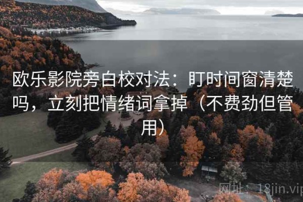 欧乐影院旁白校对法：盯时间窗清楚吗，立刻把情绪词拿掉（不费劲但管用）