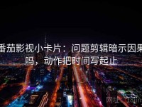 番茄影视小卡片：问题剪辑暗示因果吗，动作把时间写起止