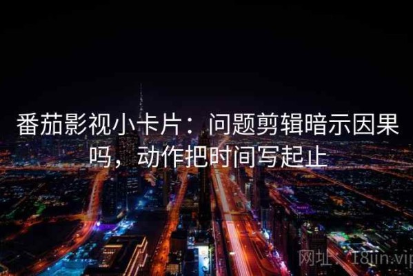 番茄影视小卡片：问题剪辑暗示因果吗，动作把时间写起止