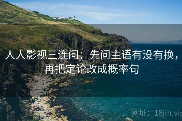 人人影视三连问：先问主语有没有换，再把定论改成概率句