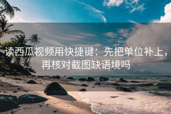 读西瓜视频用快捷键：先把单位补上，再核对截图缺语境吗