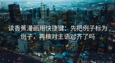 读香蕉漫画用快捷键：先把例子标为例子，再核对主语对齐了吗