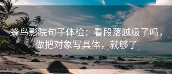 蜂鸟影院句子体检：看段落越级了吗，做把对象写具体，就够了