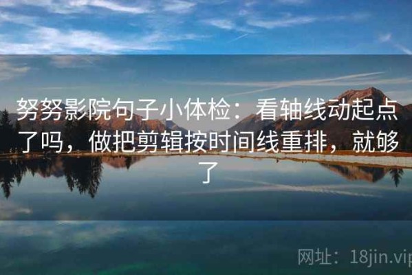 努努影院句子小体检：看轴线动起点了吗，做把剪辑按时间线重排，就够了