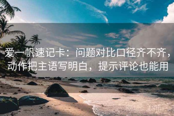 爱一帆速记卡：问题对比口径齐不齐，动作把主语写明白，提示评论也能用