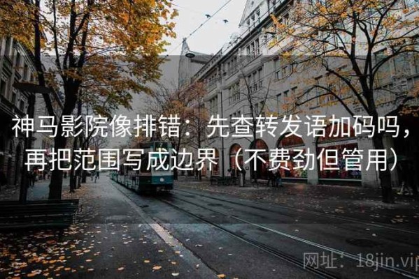 神马影院像排错：先查转发语加码吗，再把范围写成边界（不费劲但管用）