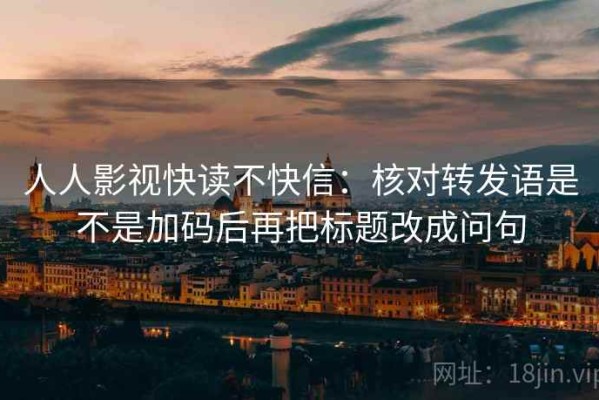 人人影视快读不快信：核对转发语是不是加码后再把标题改成问句