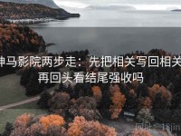神马影院两步走：先把相关写回相关，再回头看结尾强收吗