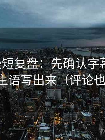 风车动漫短复盘：先确认字幕加重吗，再把主语写出来（评论也能用）