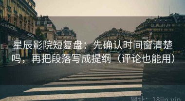 星辰影院短复盘：先确认时间窗清楚吗，再把段落写成提纲（评论也能用）