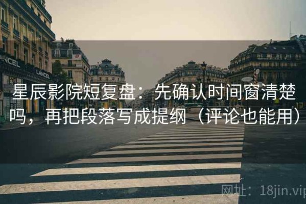 星辰影院短复盘：先确认时间窗清楚吗，再把段落写成提纲（评论也能用）