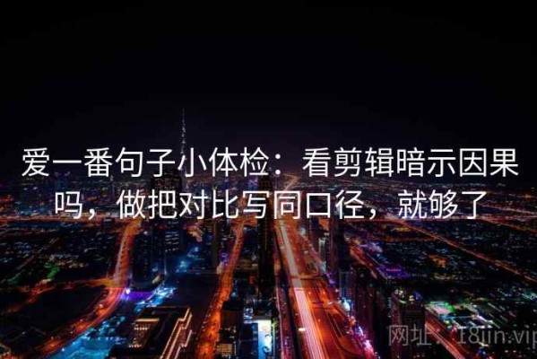 爱一番句子小体检：看剪辑暗示因果吗，做把对比写同口径，就够了