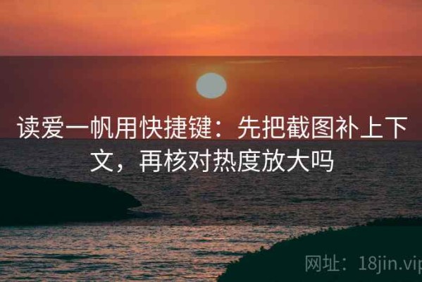 读爱一帆用快捷键：先把截图补上下文，再核对热度放大吗