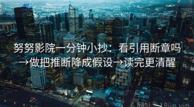 努努影院一分钟小抄：看引用断章吗→做把推断降成假设→读完更清醒