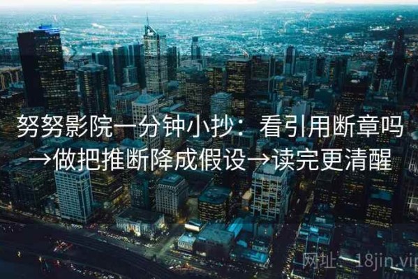 努努影院一分钟小抄：看引用断章吗→做把推断降成假设→读完更清醒