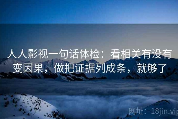 人人影视一句话体检：看相关有没有变因果，做把证据列成条，就够了