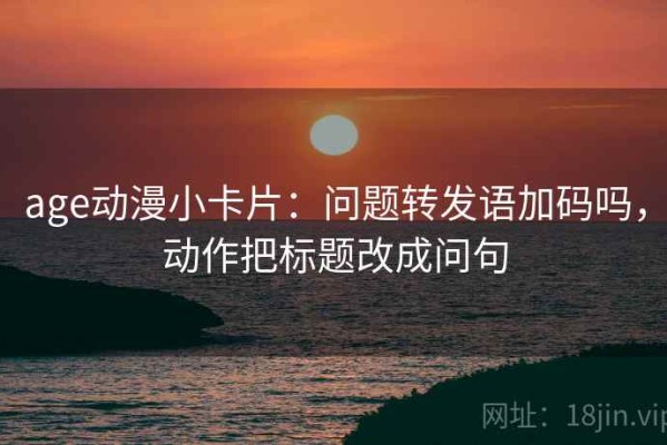 age动漫小卡片：问题转发语加码吗，动作把标题改成问句